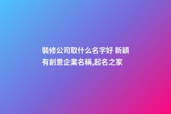 裝修公司取什么名字好 新穎有創意企業名稱,起名之家-第1張-公司起名-玄機派